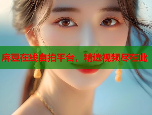 麻豆在线自拍平台，精选视频尽在此  第1张