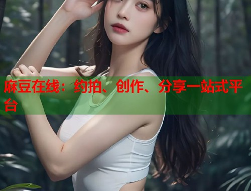 麻豆在线：约拍、创作、分享一站式平台  第1张