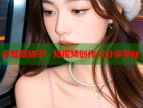 麻豆夏晴子：短视频创作与分享平台  第1张