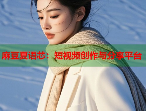 麻豆夏语芯：短视频创作与分享平台  第1张