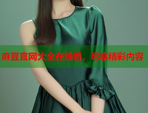 麻豆官网大全在线看，尽享精彩内容  第1张