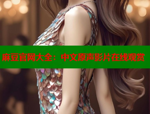 麻豆官网大全：中文原声影片在线观赏  第1张
