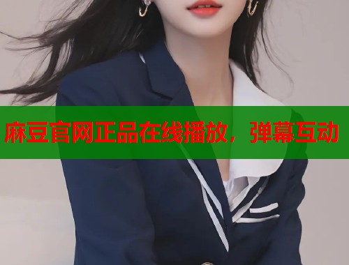 麻豆官网正品在线播放，弹幕互动  第1张