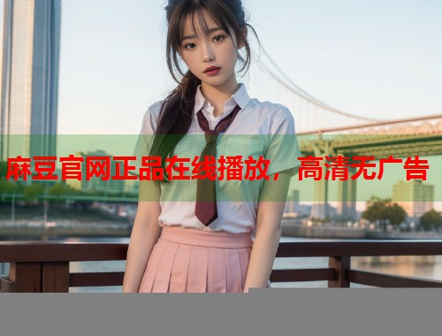 麻豆官网正品在线播放，高清无广告  第1张