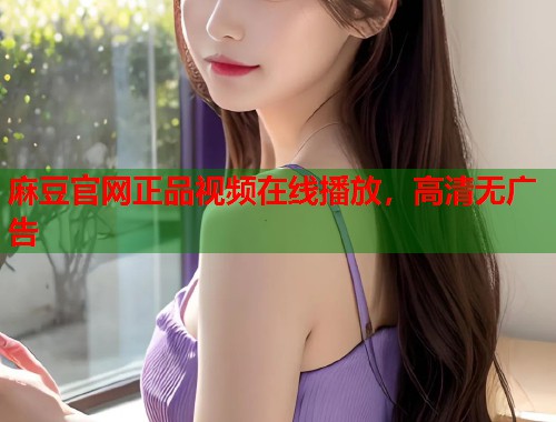 麻豆官网正品视频在线播放，高清无广告  第1张