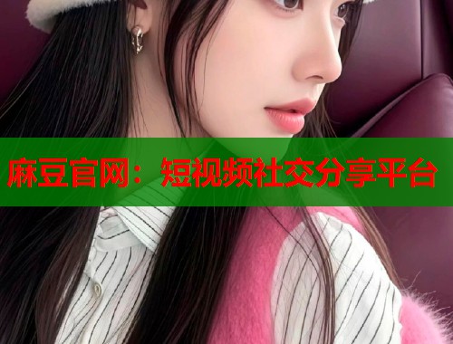 麻豆官网：短视频社交分享平台  第2张
