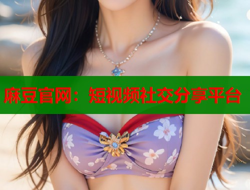 麻豆官网：短视频社交分享平台  第1张