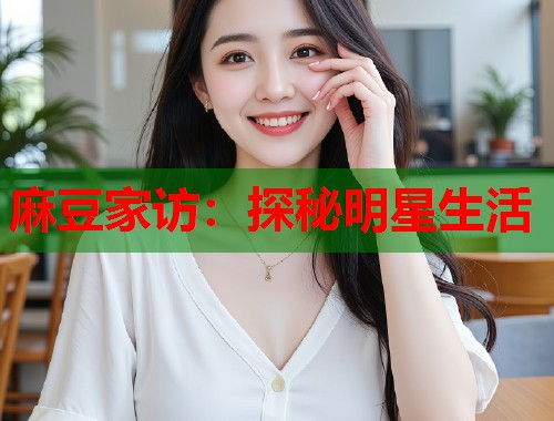 麻豆家访：探秘明星生活  第2张