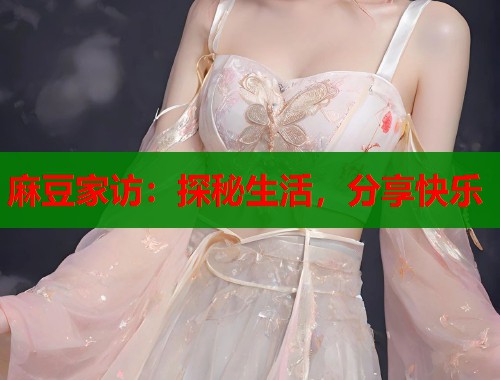 麻豆家访：探秘生活，分享快乐  第1张
