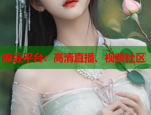 麻豆平台：高清直播、视频社区  第1张