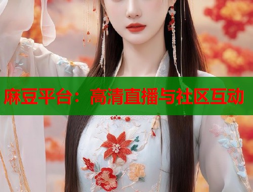 麻豆平台：高清直播与社区互动  第1张