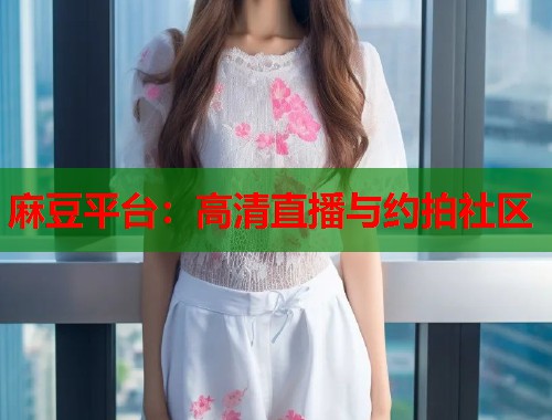 麻豆平台：高清直播与约拍社区  第1张