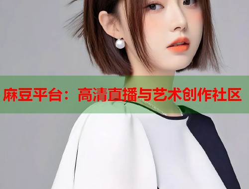 麻豆平台：高清直播与艺术创作社区  第1张