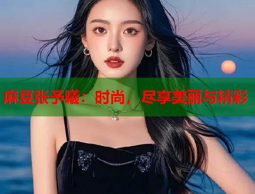 麻豆张予曦：时尚，尽享美丽与精彩  第1张