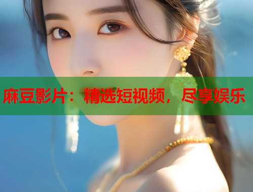 麻豆影片：精选短视频，尽享娱乐  第1张
