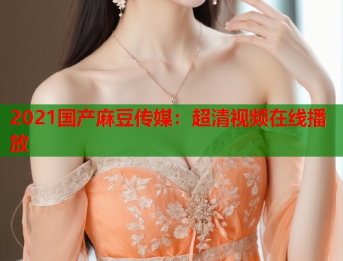 2021国产麻豆传媒：超清视频在线播放  第1张