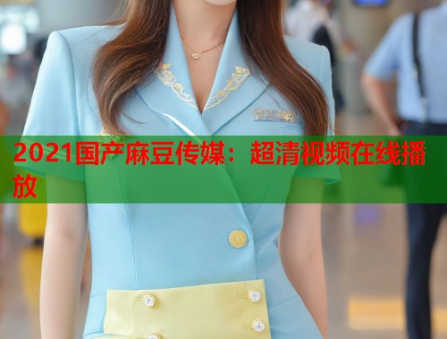 2021国产麻豆传媒：超清视频在线播放  第2张