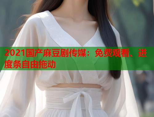 2021国产麻豆剧传媒：免费观看、进度条自由拖动  第1张