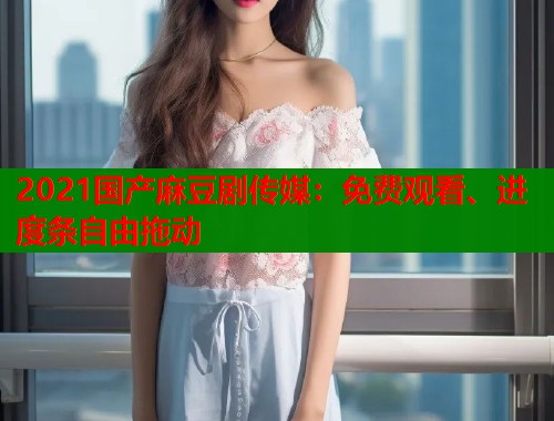 2021国产麻豆剧传媒：免费观看、进度条自由拖动  第2张