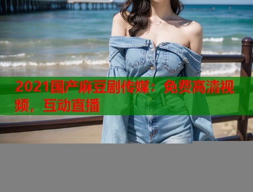 2021国产麻豆剧传媒：免费高清视频，互动直播  第2张