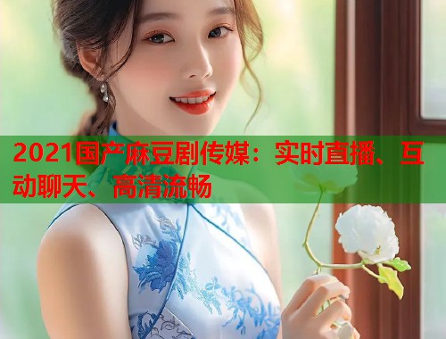 2021国产麻豆剧传媒：实时直播、互动聊天、高清流畅  第1张