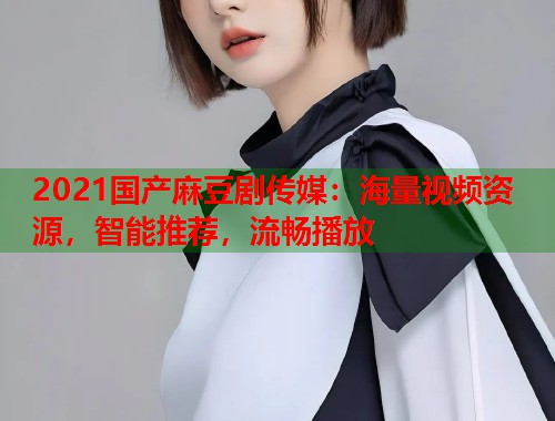 2021国产麻豆剧传媒：海量视频资源，智能推荐，流畅播放  第1张