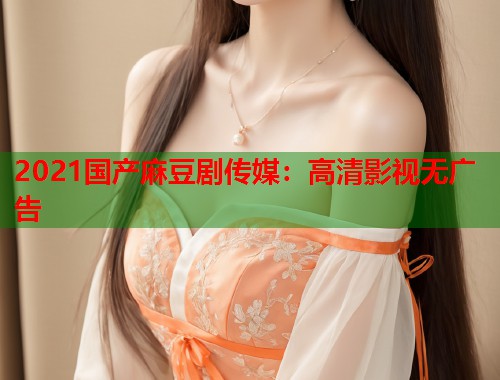 2021国产麻豆剧传媒：高清影视无广告  第1张
