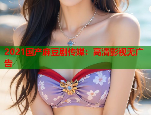 2021国产麻豆剧传媒：高清影视无广告  第2张