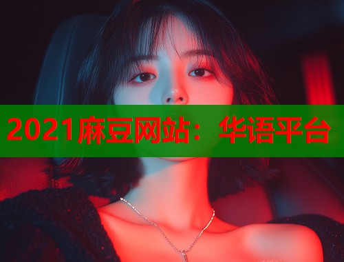 2021麻豆网站：华语平台  第1张