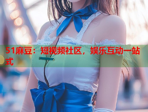 51麻豆：短视频社区，娱乐互动一站式  第1张