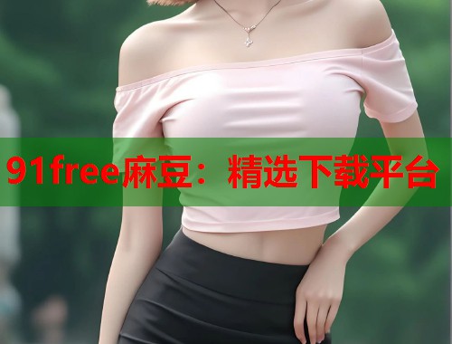 91free麻豆：精选下载平台  第1张