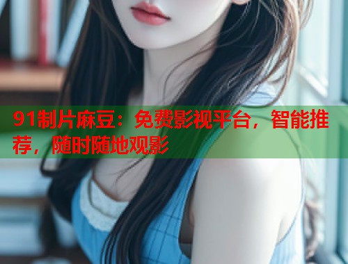 91制片麻豆：免费影视平台，智能推荐，随时随地观影  第1张