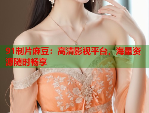 91制片麻豆：高清影视平台，海量资源随时畅享  第1张