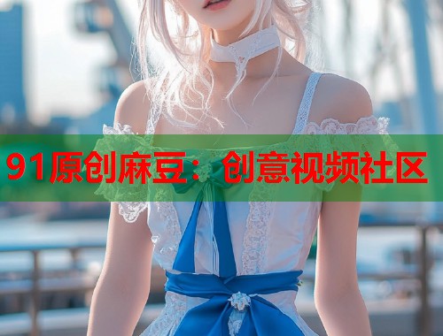 91原创麻豆：创意视频社区  第1张