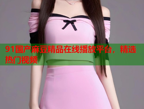 91国产麻豆精品在线播放平台，精选热门视频  第2张
