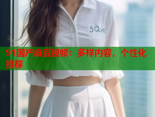91国产麻豆视频：多样内容，个性化推荐  第1张