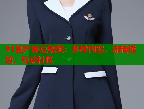91国产麻豆视频：多样内容，流畅播放，互动社区  第1张