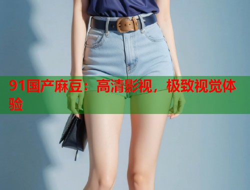 91国产麻豆：高清影视，极致视觉体验  第1张