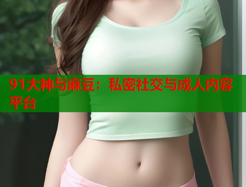 91大神与麻豆：私密社交与成人内容平台  第1张