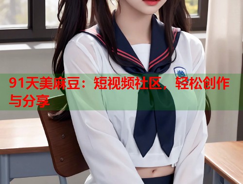 91天美麻豆：短视频社区，轻松创作与分享  第1张