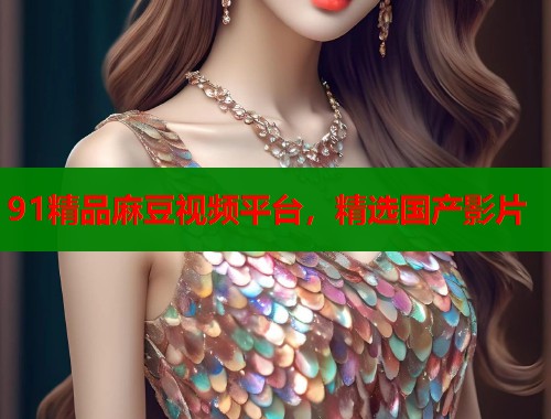 91精品麻豆视频平台，精选国产影片  第1张