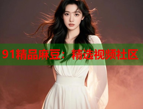 91精品麻豆：精选视频社区  第2张