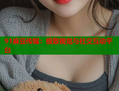 91麻豆传媒：极致视觉与社交互动平台  第1张