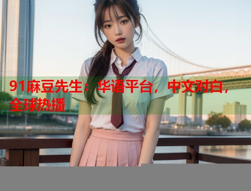 91麻豆先生：华语平台，中文对白，全球热播  第1张