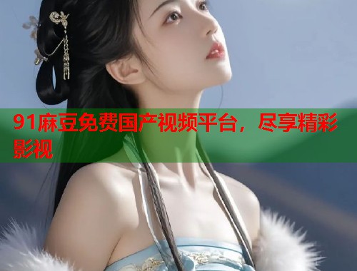 91麻豆免费国产视频平台，尽享精彩影视  第1张