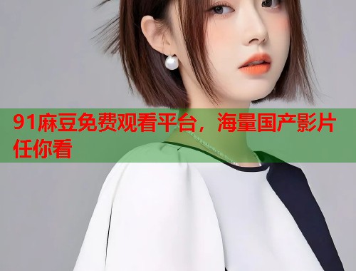 91麻豆免费观看平台，海量国产影片任你看  第1张