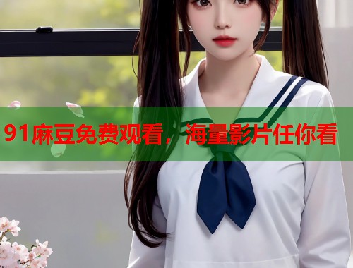 91麻豆免费观看，海量影片任你看  第1张