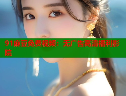 91麻豆免费视频：无广告高清福利影院  第1张