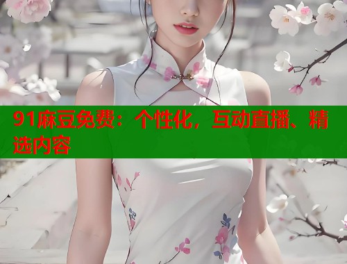 91麻豆免费：个性化，互动直播、精选内容  第1张