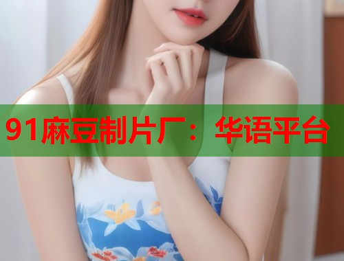 91麻豆制片厂：华语平台  第2张